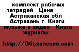 комплект рабочих тетрадей › Цена ­ 800 - Астраханская обл., Астрахань г. Книги, музыка и видео » Книги, журналы   